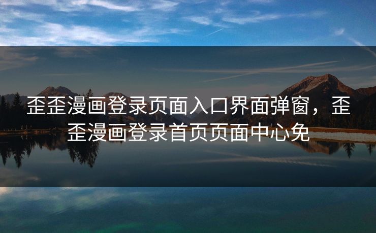 歪歪漫画登录页面入口界面弹窗,歪歪漫画登录首页页面中心免 歪歪漫画登录页面入口界面弹窗,歪歪漫画登录首页页面中心免