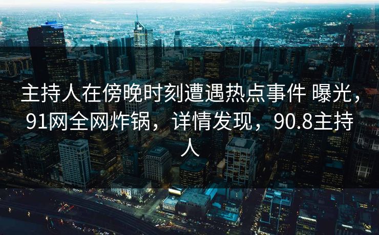 主持人在傍晚时刻遭遇热点事件 曝光,91网全网炸锅,详情发现,90.8主持人 主持人在傍晚时刻遭遇热点事件 曝光,91网全网炸锅,详情发现,90.8主持人