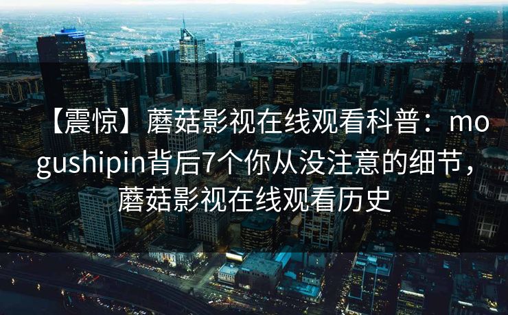 【震惊】蘑菇影视在线观看科普：mogushipin背后7个你从没注意的细节，蘑菇影视在线观看历史