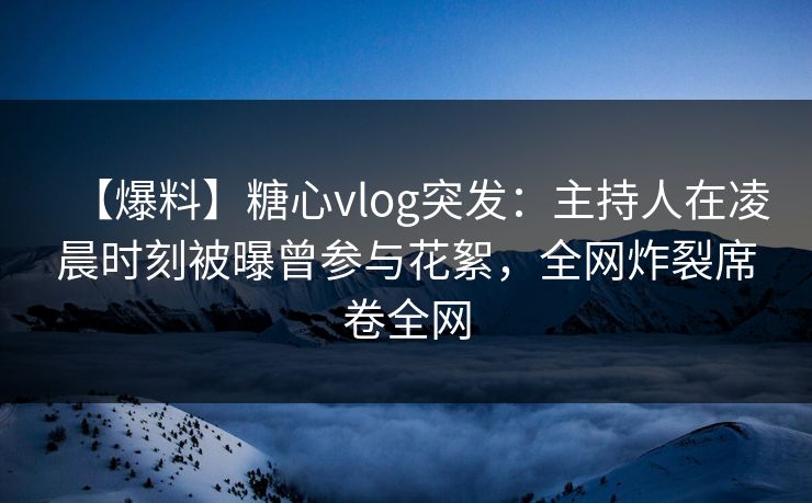 【爆料】糖心vlog突发:主持人在凌晨时刻被曝曾参与花絮,全网炸裂席卷全网 【爆料】糖心vlog突发:主持人在凌晨时刻被曝曾参与花絮,全网炸裂席卷全网