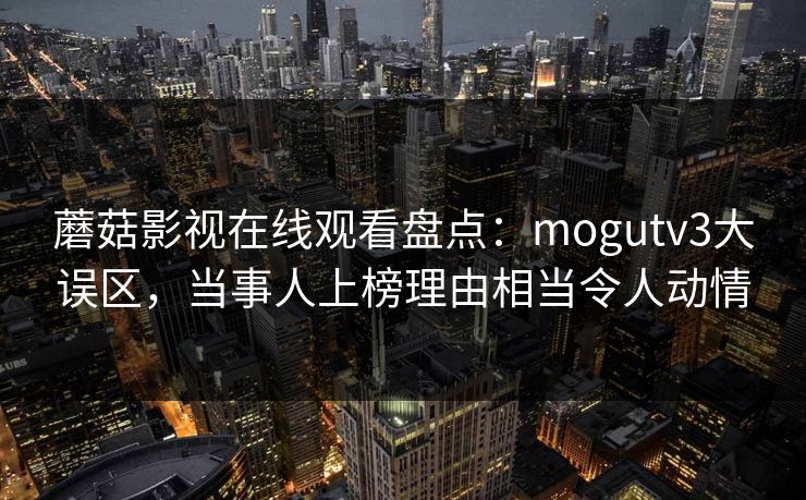蘑菇影视在线观看盘点：mogutv3大误区，当事人上榜理由相当令人动情