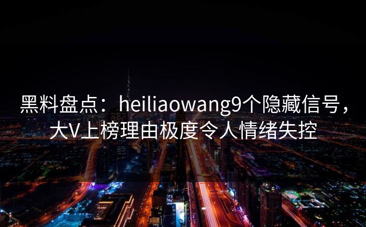 黑料盘点：heiliaowang9个隐藏信号，大V上榜理由极度令人情绪失控