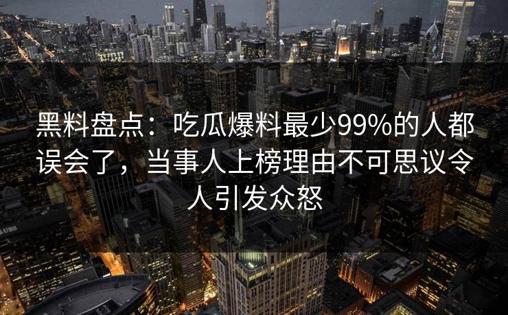 黑料盘点：吃瓜爆料最少99%的人都误会了，当事人上榜理由不可思议令人引发众怒