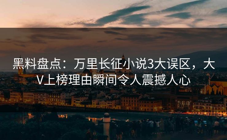 黑料盘点：万里长征小说3大误区，大V上榜理由瞬间令人震撼人心