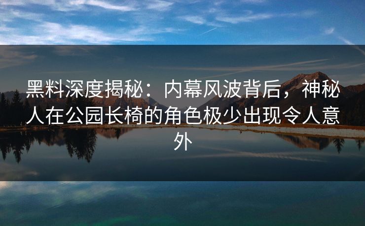 黑料深度揭秘：内幕风波背后，神秘人在公园长椅的角色极少出现令人意外