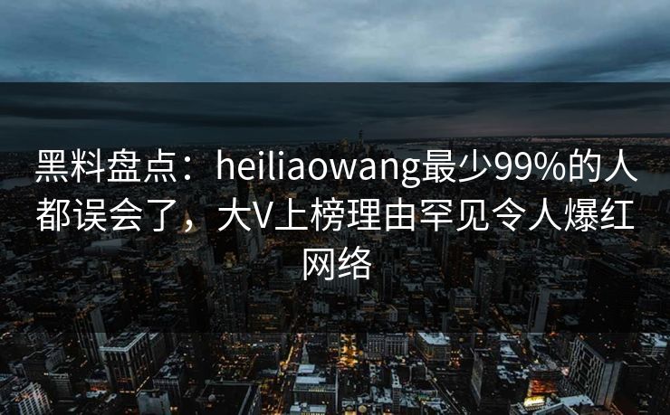 黑料盘点：heiliaowang最少99%的人都误会了，大V上榜理由罕见令人爆红网络