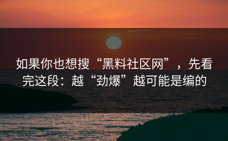 如果你也想搜“黑料社区网”,先看完这段:越“劲爆”越可能是编的 如果你也想搜“黑料社区网”,先看完这段:越“劲爆”越可能是编的