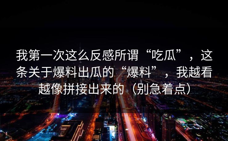 我第一次这么反感所谓“吃瓜”,这条关于爆料出瓜的“爆料”,我越看越像拼接出来的(别急着点) 我第一次这么反感所谓“吃瓜”,这条关于爆料出瓜的“爆料”,我越看越像拼接出来的(别急着点)