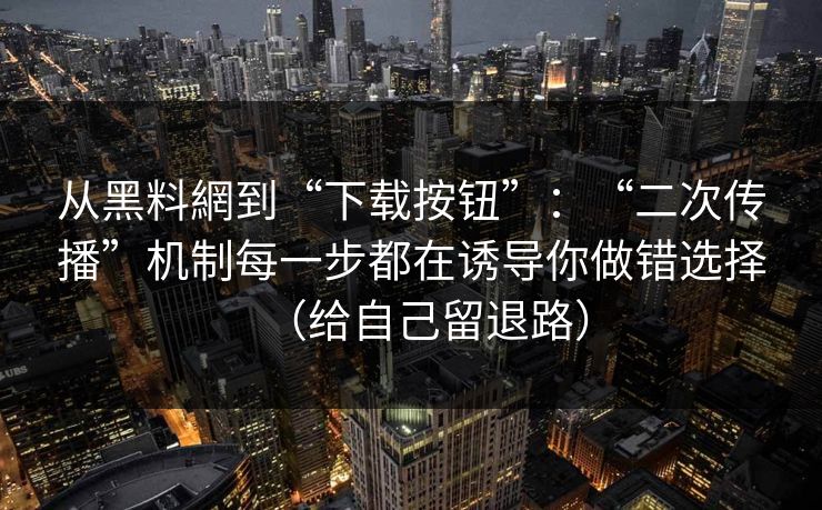 从黑料網到“下载按钮”:“二次传播”机制每一步都在诱导你做错选择(给自己留退路) 从黑料網到“下载按钮”:“二次传播”机制每一步都在诱导你做错选择(给自己留退路)