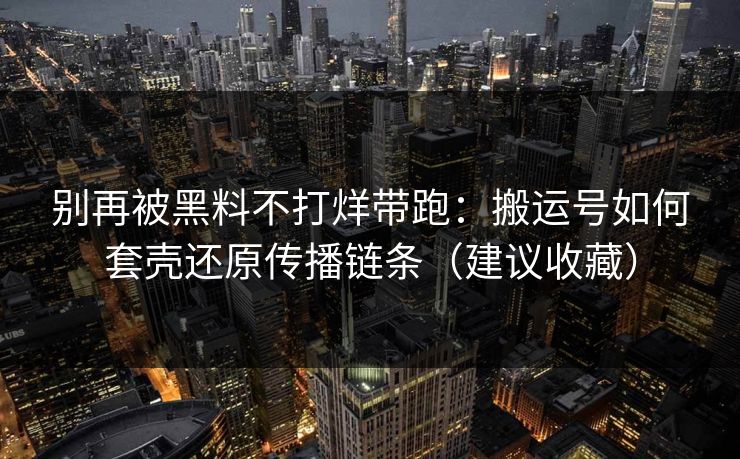 别再被黑料不打烊带跑：搬运号如何套壳还原传播链条（建议收藏）