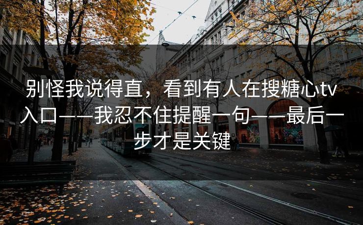 别怪我说得直,看到有人在搜糖心tv入口——我忍不住提醒一句——最后一步才是关键 别怪我说得直,看到有人在搜糖心tv入口——我忍不住提醒一句——最后一步才是关键