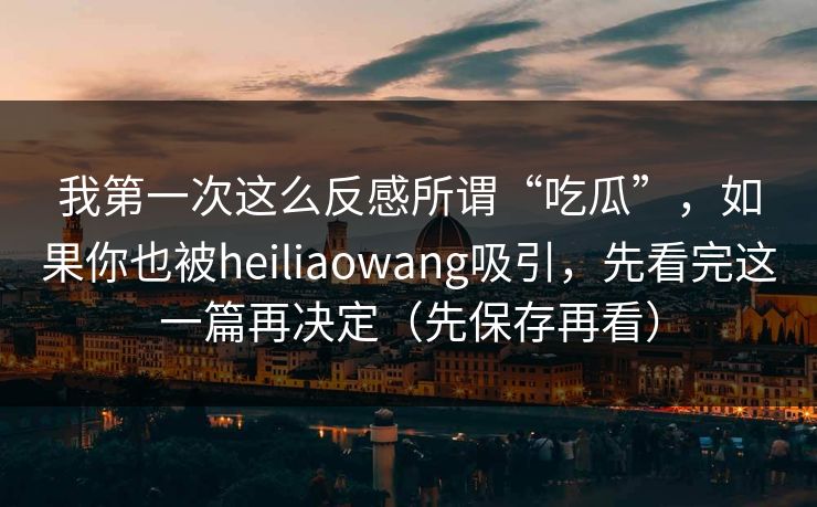 我第一次这么反感所谓“吃瓜”,如果你也被heiliaowang吸引,先看完这一篇再决定(先保存再看) 我第一次这么反感所谓“吃瓜”,如果你也被heiliaowang吸引,先看完这一篇再决定(先保存再看)