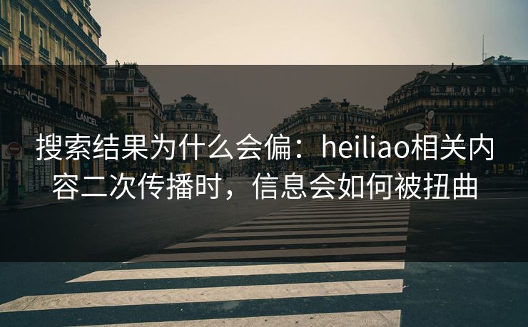 搜索结果为什么会偏:heiliao相关内容二次传播时,信息会如何被扭曲 搜索结果为什么会偏:heiliao相关内容二次传播时,信息会如何被扭曲