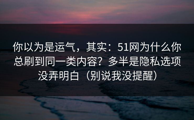 你以为是运气,其实:51网为什么你总刷到同一类内容?多半是隐私选项没弄明白(别说我没提醒) 你以为是运气,其实:51网为什么你总刷到同一类内容?多半是隐私选项没弄明白(别说我没提醒)