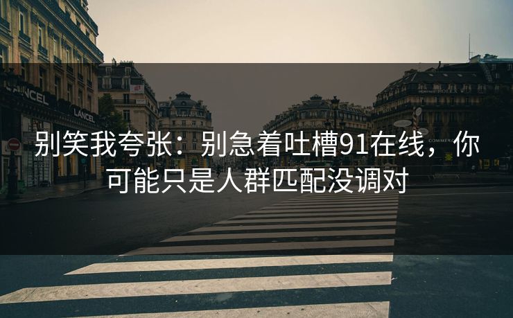 别笑我夸张：别急着吐槽91在线，你可能只是人群匹配没调对