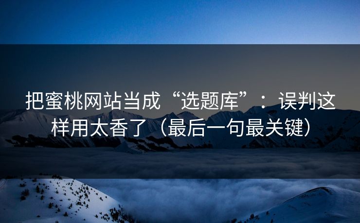 把蜜桃网站当成“选题库”：误判这样用太香了（最后一句最关键）