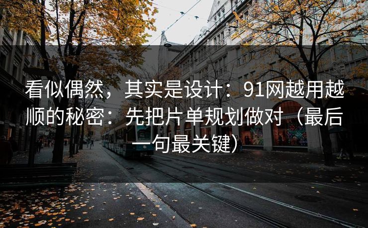 看似偶然，其实是设计：91网越用越顺的秘密：先把片单规划做对（最后一句最关键）