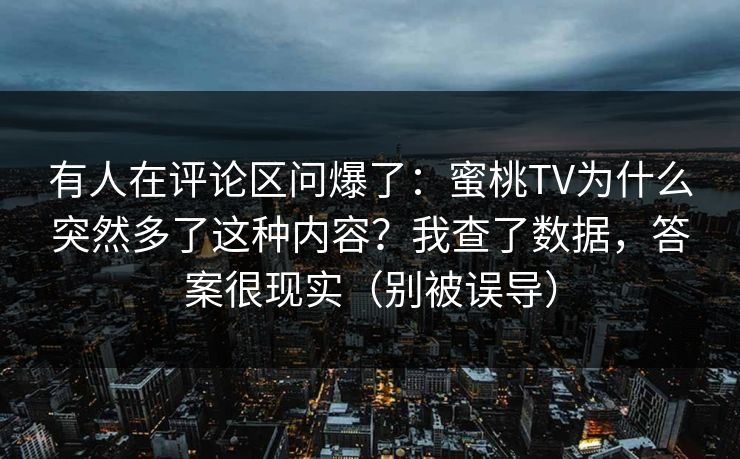 有人在评论区问爆了:蜜桃TV为什么突然多了这种内容?我查了数据,答案很现实(别被误导) 有人在评论区问爆了:蜜桃TV为什么突然多了这种内容?我查了数据,答案很现实(别被误导)