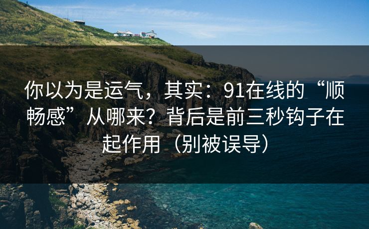 你以为是运气，其实：91在线的“顺畅感”从哪来？背后是前三秒钩子在起作用（别被误导）