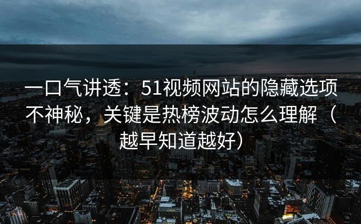 一口气讲透:51视频网站的隐藏选项不神秘,关键是热榜波动怎么理解(越早知道越好) 一口气讲透:51视频网站的隐藏选项不神秘,关键是热榜波动怎么理解(越早知道越好)