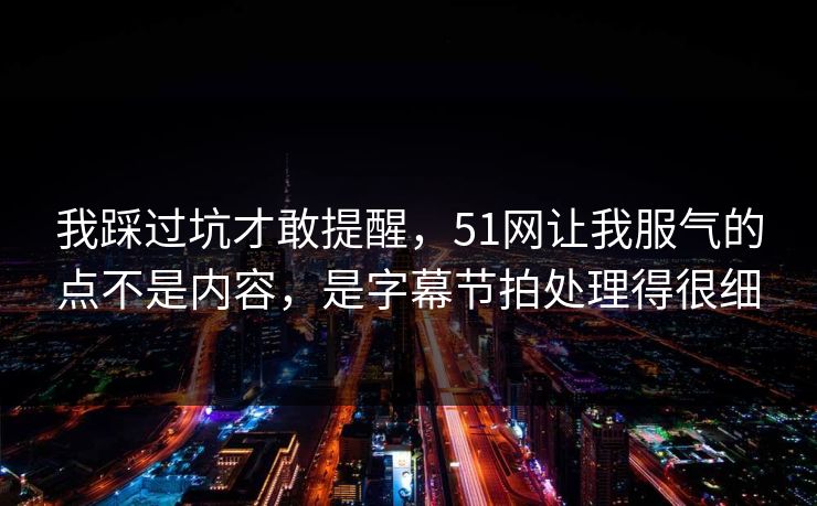 我踩过坑才敢提醒,51网让我服气的点不是内容,是字幕节拍处理得很细 我踩过坑才敢提醒,51网让我服气的点不是内容,是字幕节拍处理得很细