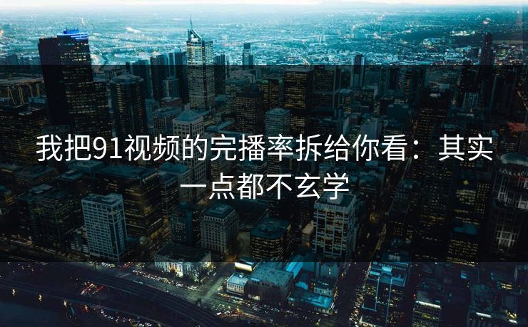 我把91视频的完播率拆给你看:其实一点都不玄学 我把91视频的完播率拆给你看:其实一点都不玄学