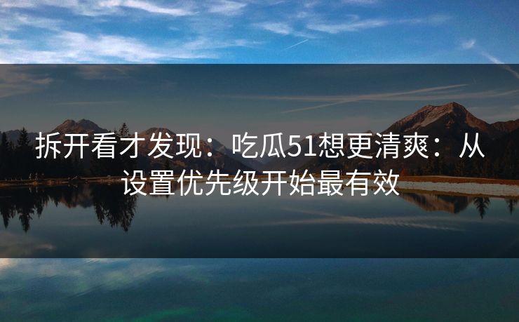拆开看才发现：吃瓜51想更清爽：从设置优先级开始最有效