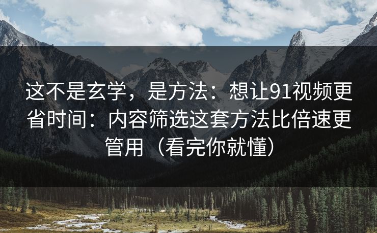 这不是玄学，是方法：想让91视频更省时间：内容筛选这套方法比倍速更管用（看完你就懂）