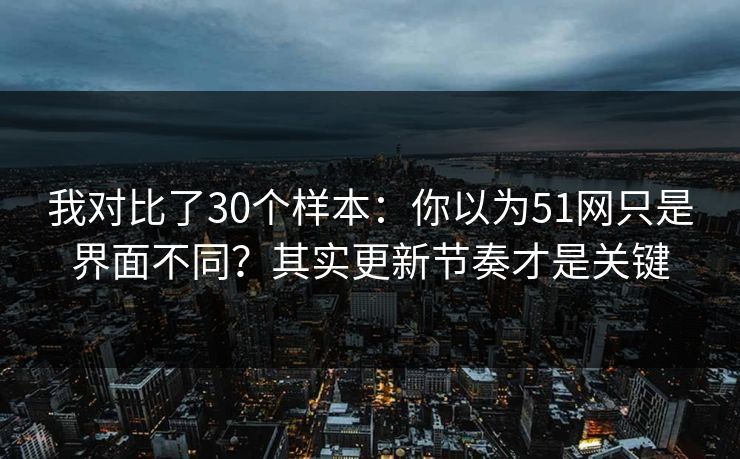 我对比了30个样本：你以为51网只是界面不同？其实更新节奏才是关键