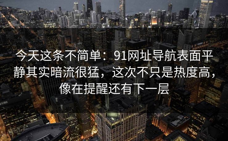 今天这条不简单：91网址导航表面平静其实暗流很猛，这次不只是热度高，像在提醒还有下一层