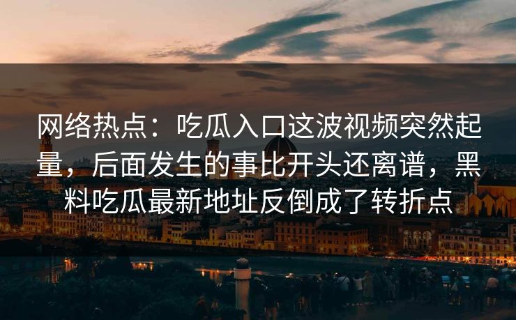 网络热点：吃瓜入口这波视频突然起量，后面发生的事比开头还离谱，黑料吃瓜最新地址反倒成了转折点