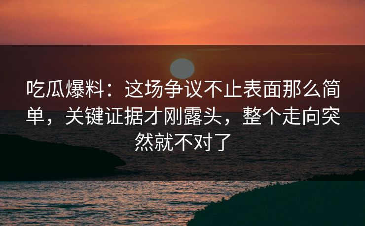 吃瓜爆料:这场争议不止表面那么简单,关键证据才刚露头,整个走向突然就不对了 吃瓜爆料:这场争议不止表面那么简单,关键证据才刚露头,整个走向突然就不对了